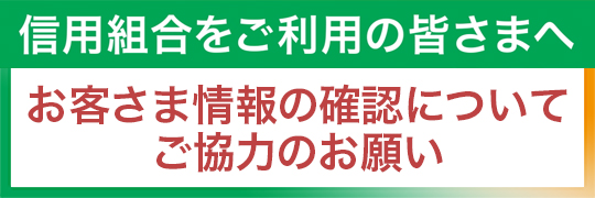 信用組合をご利用の皆さまへ。お客さま情報の確認についてご協力のお願い。