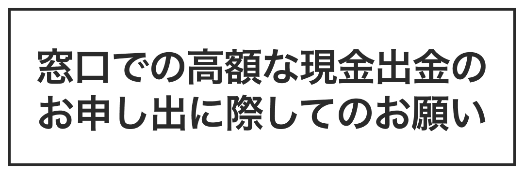 窓口での高額な現金出金のお申し出に際してのお願い